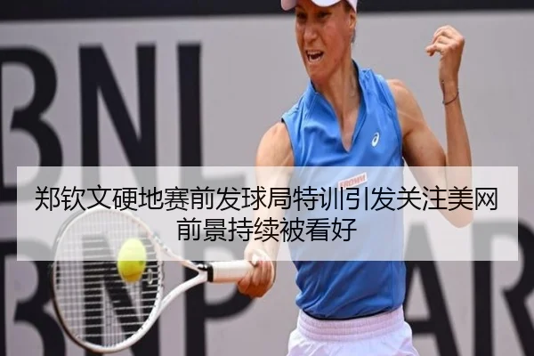 郑钦文硬地赛前发球局特训引发关注美网前景持续被看好